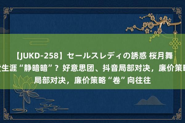 【JUKD-258】セールスレディの誘惑 桜月舞 他 618土产货生涯“静暗暗”？好意思团、抖音局部对决，廉价策略“卷”向往往