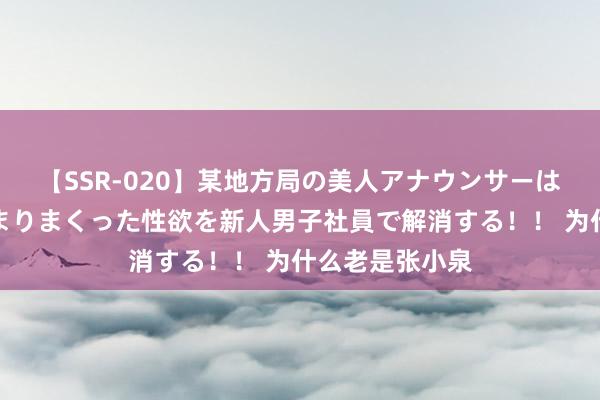 【SSR-020】某地方局の美人アナウンサーは忙し過ぎて溜まりまくった性欲を新人男子社員で解消する！！ 为什么老是张小泉