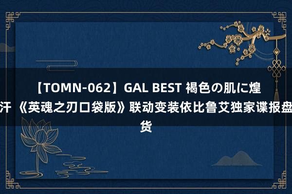 【TOMN-062】GAL BEST 褐色の肌に煌く汗 《英魂之刃口袋版》联动变装依比鲁艾独家谍报盘货