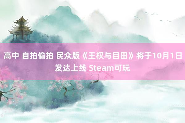 高中 自拍偷拍 民众版《王权与目田》将于10月1日发达上线 Steam可玩