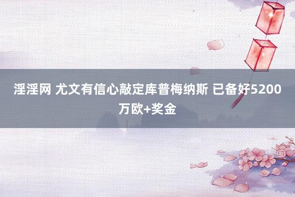 淫淫网 尤文有信心敲定库普梅纳斯 已备好5200万欧+奖金