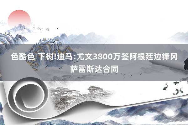 色酷色 下树!迪马:尤文3800万签阿根廷边锋冈萨雷斯达合同