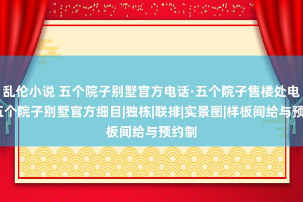 乱伦小说 五个院子别墅官方电话·五个院子售楼处电话·五个院子别墅官方细目|独栋|联排|实景图|样板间给与预约制