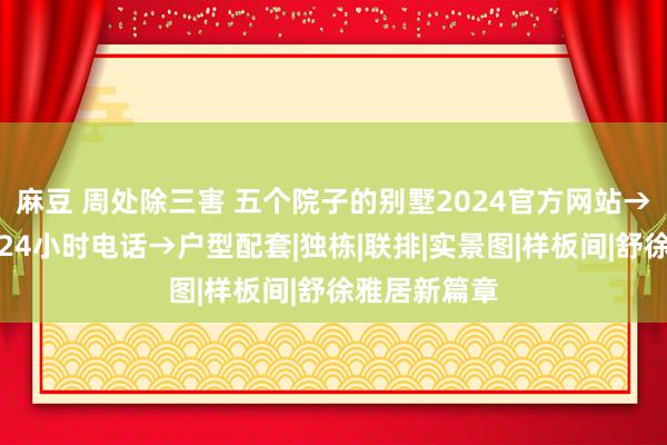 麻豆 周处除三害 五个院子的别墅2024官方网站→楼盘网站→24小时电话→户型配套|独栋|联排|实景图|样板间|舒徐雅居新篇章