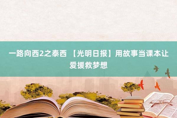 一路向西2之泰西 【光明日报】用故事当课本让爱援救梦想