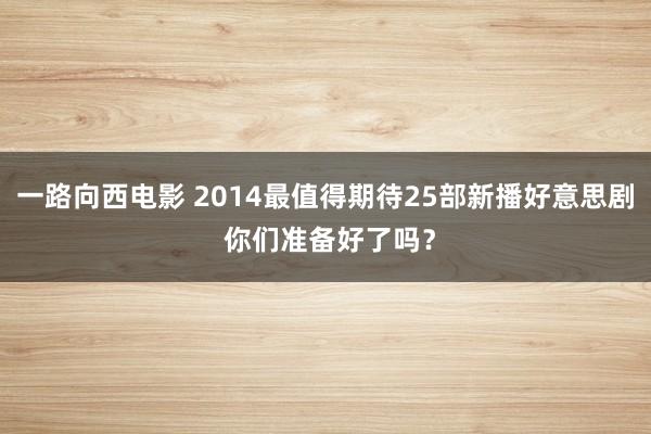 一路向西电影 2014最值得期待25部新播好意思剧 你们准备好了吗？