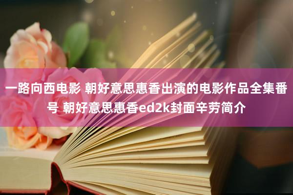 一路向西电影 朝好意思惠香出演的电影作品全集番号 朝好意思惠香ed2k封面辛劳简介