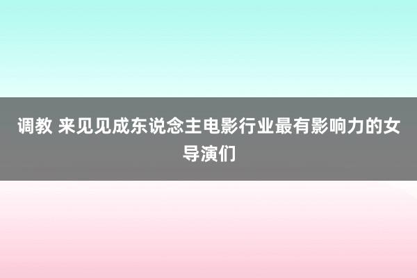 调教 来见见成东说念主电影行业最有影响力的女导演们