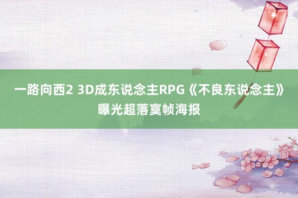 一路向西2 3D成东说念主RPG《不良东说念主》曝光超落寞帧海报