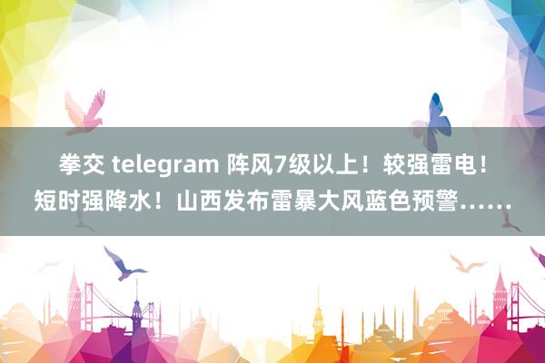 拳交 telegram 阵风7级以上！较强雷电！短时强降水！山西发布雷暴大风蓝色预警……