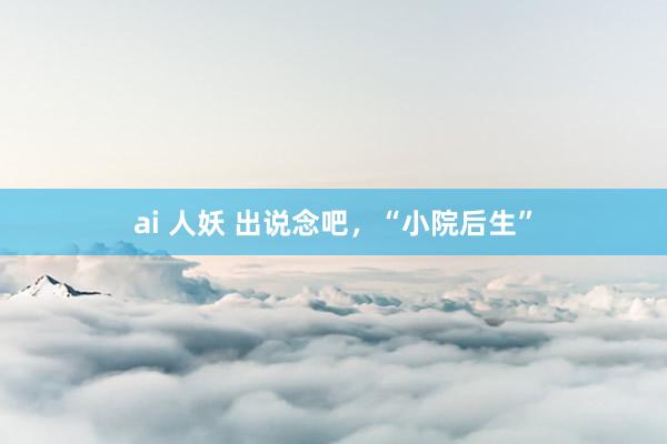 ai 人妖 出说念吧，“小院后生”