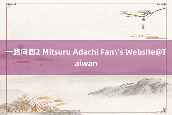 一路向西2 Mitsuru Adachi Fan's Website@Taiwan