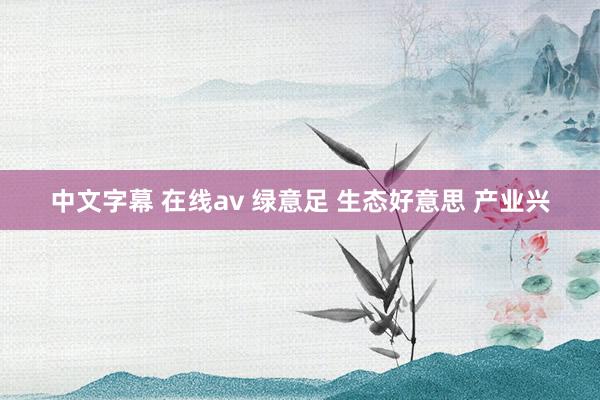 中文字幕 在线av 绿意足 生态好意思 产业兴