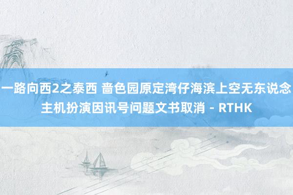 一路向西2之泰西 啬色园原定湾仔海滨上空无东说念主机扮演　因讯号问题文书取消 - RTHK