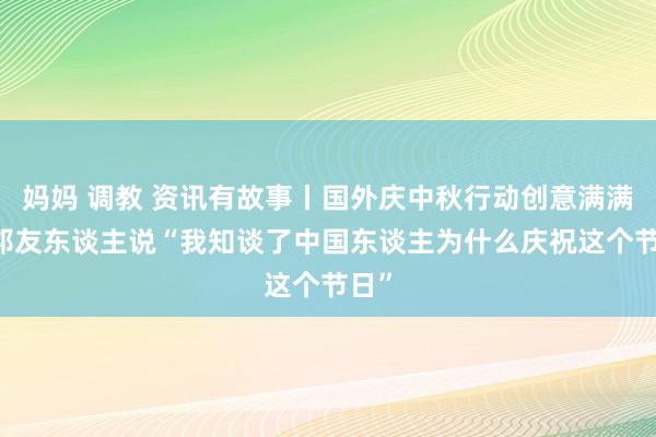 妈妈 调教 资讯有故事丨国外庆中秋行动创意满满 番邦友东谈主说“我知谈了中国东谈主为什么庆祝这个节日”