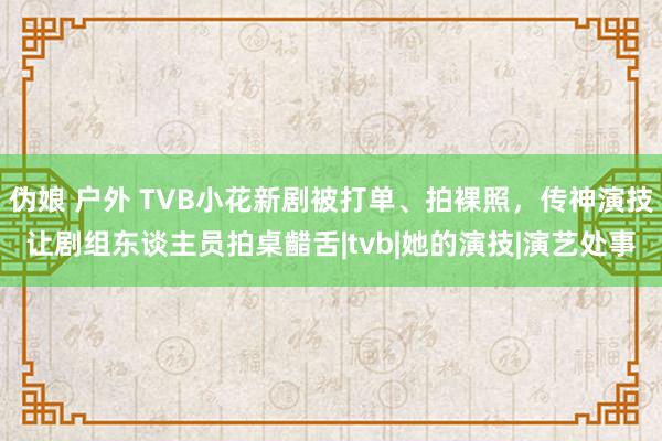 伪娘 户外 TVB小花新剧被打单、拍裸照，传神演技让剧组东谈主员拍桌齰舌|tvb|她的演技|演艺处事